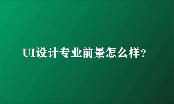 UI设计专业前景怎么样？