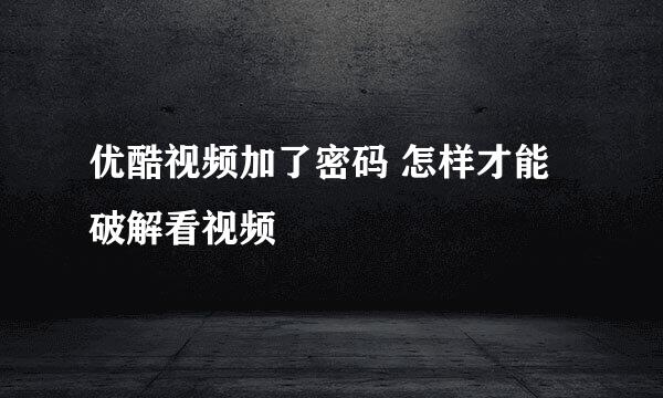 优酷视频加了密码 怎样才能破解看视频