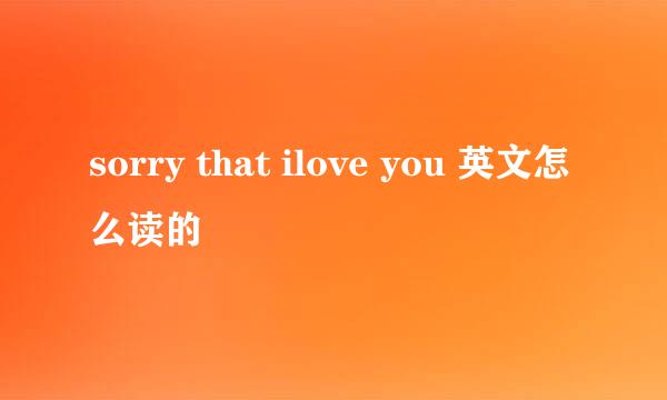 sorry that ilove you 英文怎么读的