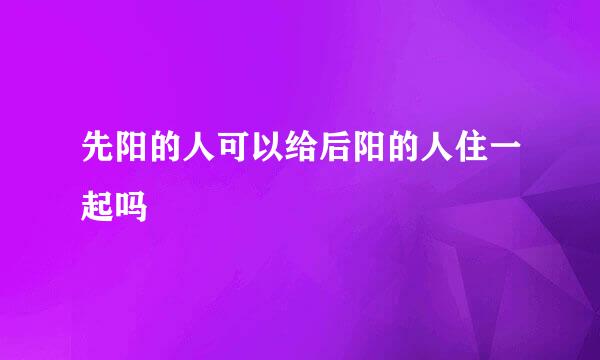 先阳的人可以给后阳的人住一起吗