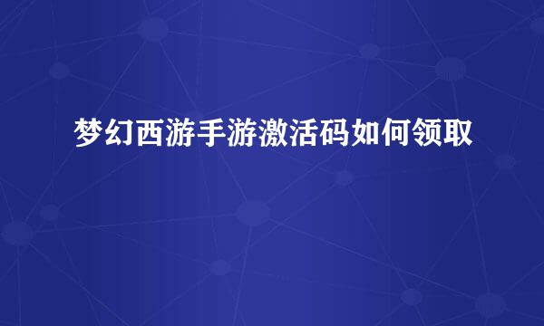 梦幻西游手游激活码如何领取