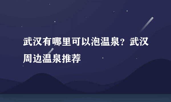 武汉有哪里可以泡温泉？武汉周边温泉推荐