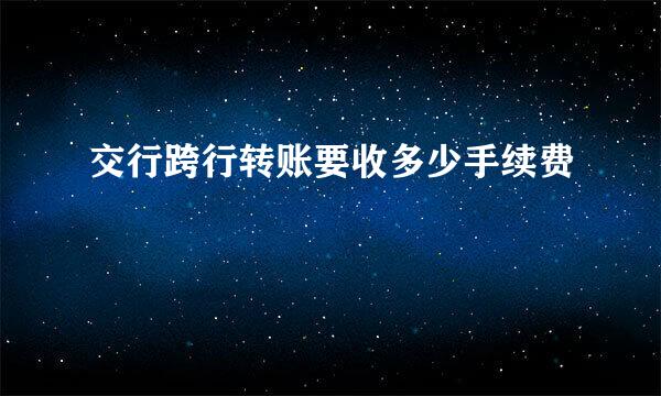 交行跨行转账要收多少手续费