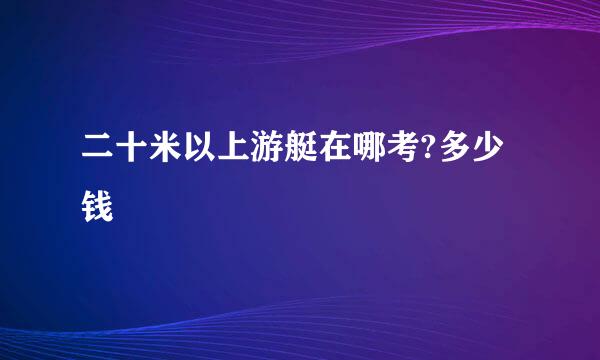 二十米以上游艇在哪考?多少钱