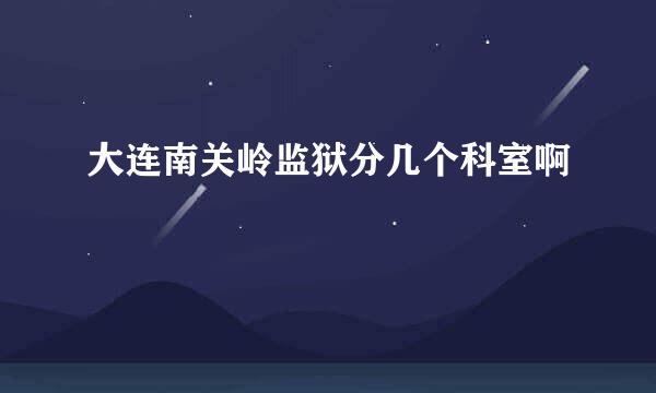 大连南关岭监狱分几个科室啊