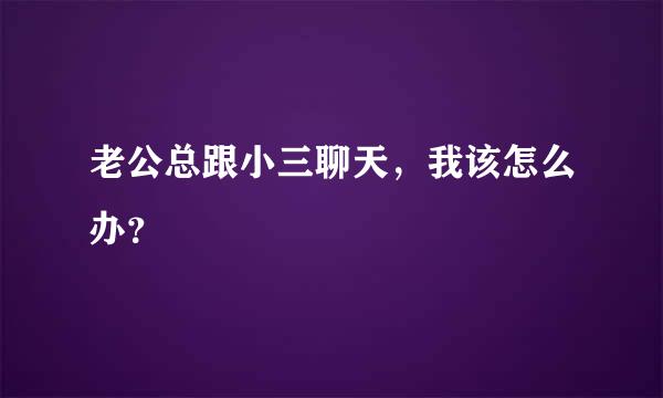 老公总跟小三聊天，我该怎么办？