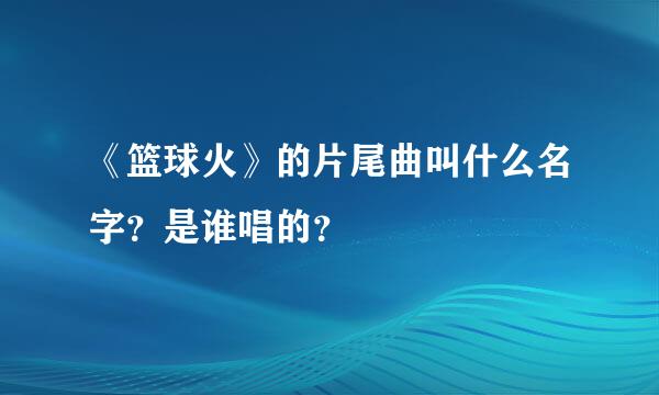 《篮球火》的片尾曲叫什么名字？是谁唱的？