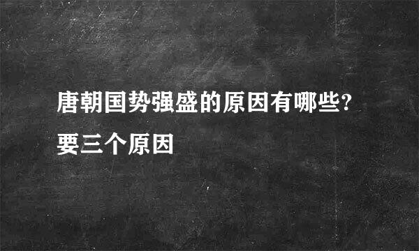 唐朝国势强盛的原因有哪些?要三个原因