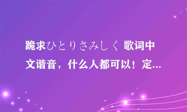 跪求ひとりさみしく 歌词中文谐音，什么人都可以！定有重谢！要我做牛做马都可以！妖尾《一个人的寂寞》