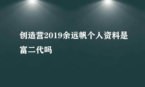 创造营2019余远帆个人资料是富二代吗