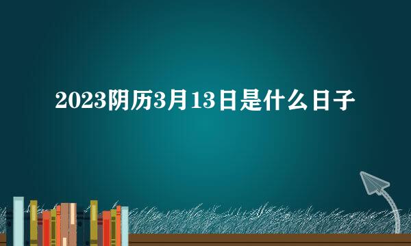 2023阴历3月13日是什么日子