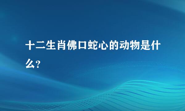 十二生肖佛口蛇心的动物是什么？