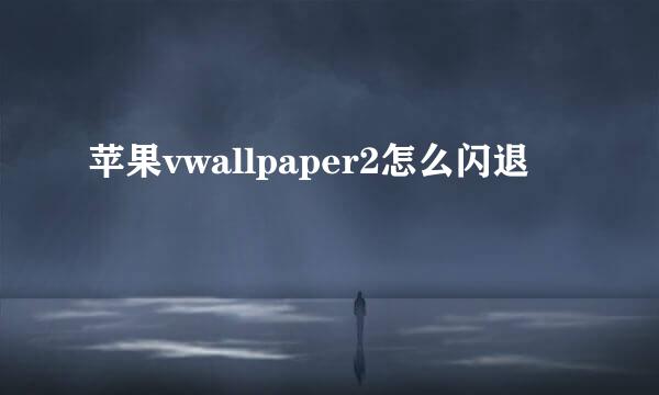 苹果vwallpaper2怎么闪退