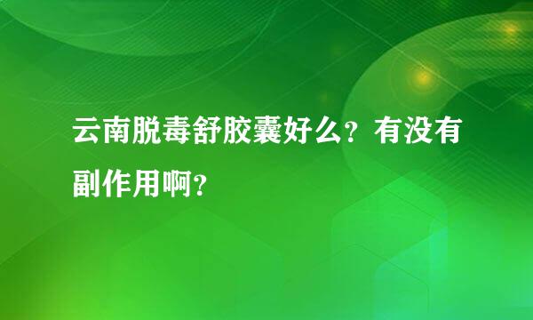 云南脱毒舒胶囊好么？有没有副作用啊？