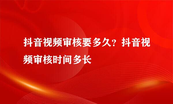 抖音视频审核要多久？抖音视频审核时间多长