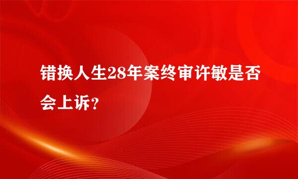 错换人生28年案终审许敏是否会上诉？