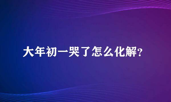 大年初一哭了怎么化解？