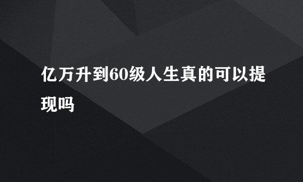 亿万升到60级人生真的可以提现吗