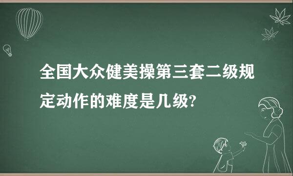 全国大众健美操第三套二级规定动作的难度是几级?