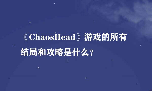 《ChaosHead》游戏的所有结局和攻略是什么？