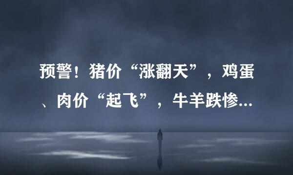 预警！猪价“涨翻天”，鸡蛋、肉价“起飞”，牛羊跌惨！发生了啥