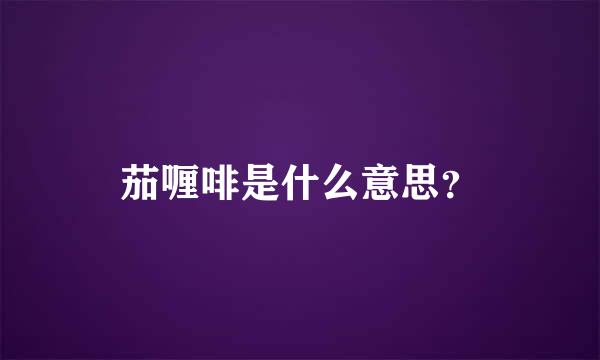 茄喱啡是什么意思？