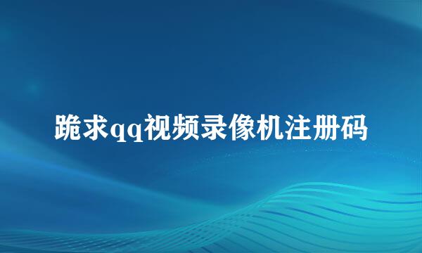 跪求qq视频录像机注册码