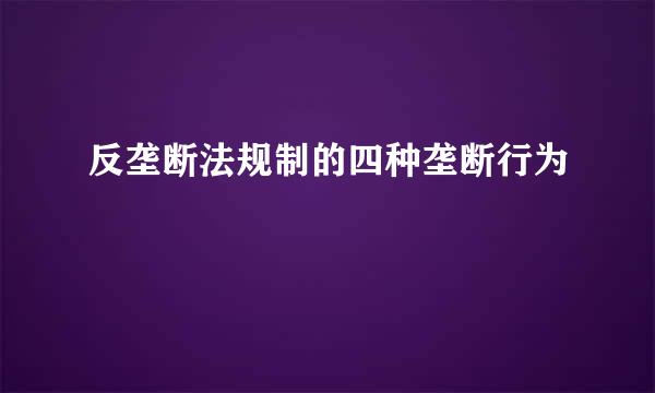 反垄断法规制的四种垄断行为