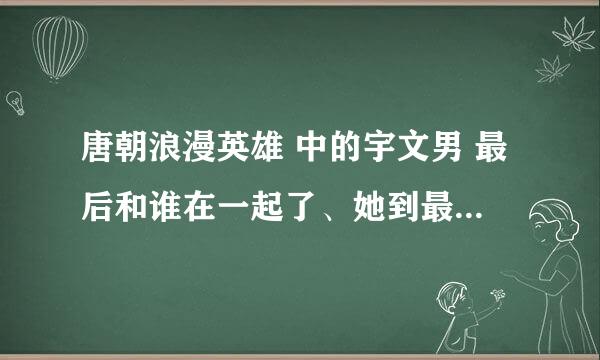 唐朝浪漫英雄 中的宇文男 最后和谁在一起了、她到最后死了吗