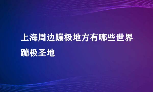 上海周边蹦极地方有哪些世界蹦极圣地