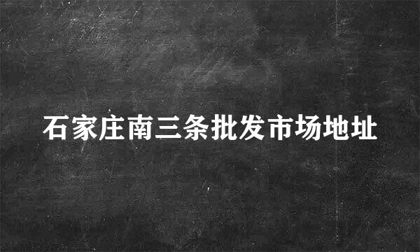 石家庄南三条批发市场地址