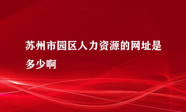 苏州市园区人力资源的网址是多少啊