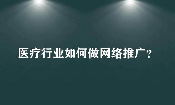 医疗行业如何做网络推广？