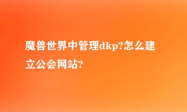 魔兽世界中管理dkp?怎么建立公会网站?