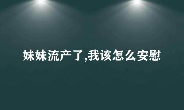 妹妹流产了,我该怎么安慰