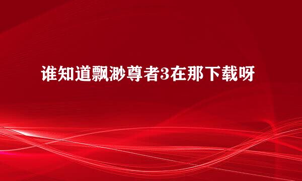 谁知道飘渺尊者3在那下载呀