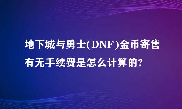 地下城与勇士(DNF)金币寄售有无手续费是怎么计算的?