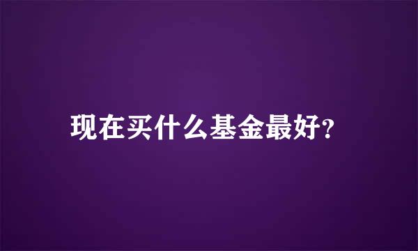 现在买什么基金最好？