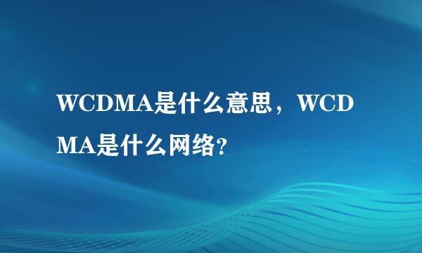 WCDMA是什么意思，WCDMA是什么网络？