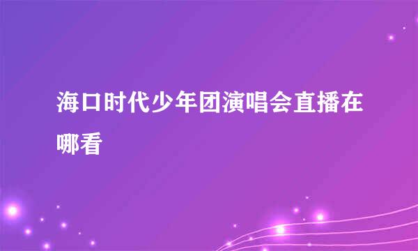 海口时代少年团演唱会直播在哪看