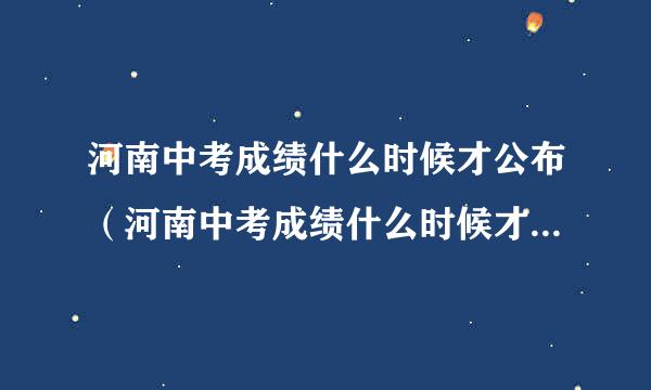 河南中考成绩什么时候才公布（河南中考成绩什么时候才公布在哪里公布）