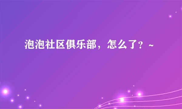 泡泡社区俱乐部，怎么了？~