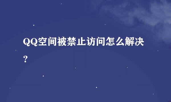 QQ空间被禁止访问怎么解决？