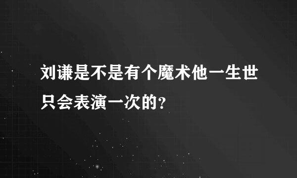 刘谦是不是有个魔术他一生世只会表演一次的？