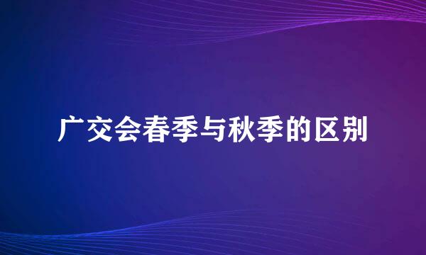 广交会春季与秋季的区别