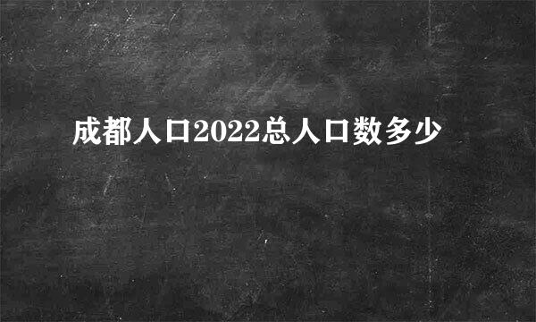 成都人口2022总人口数多少