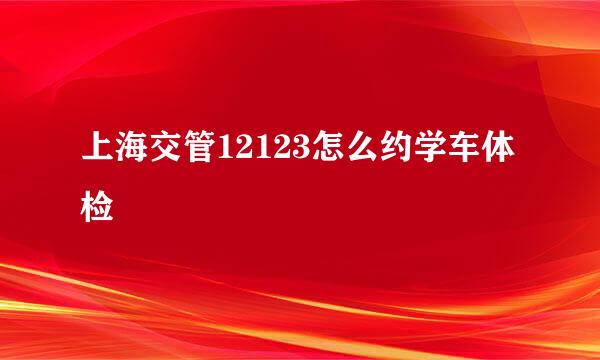 上海交管12123怎么约学车体检