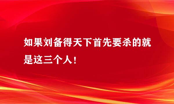 如果刘备得天下首先要杀的就是这三个人！