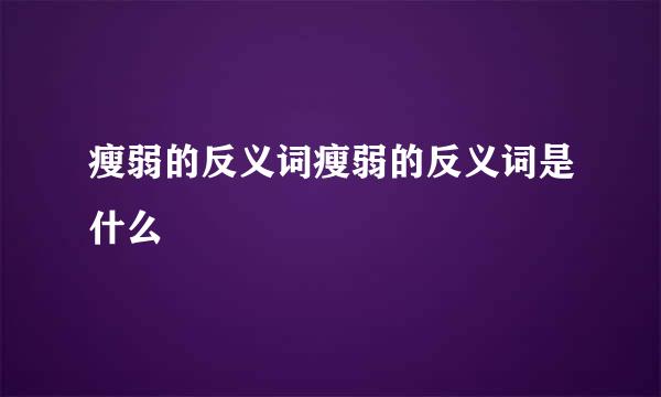 瘦弱的反义词瘦弱的反义词是什么