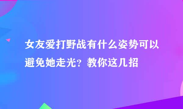 女友爱打野战有什么姿势可以避免她走光？教你这几招